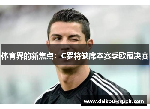 体育界的新焦点：C罗将缺席本赛季欧冠决赛