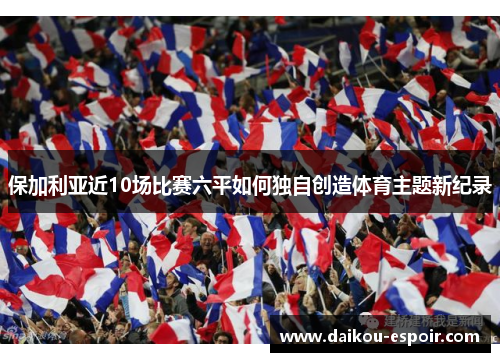 保加利亚近10场比赛六平如何独自创造体育主题新纪录