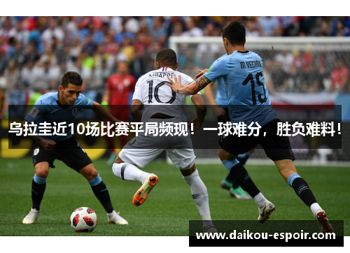 乌拉圭近10场比赛平局频现！一球难分，胜负难料！